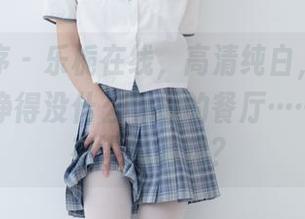 少女秩序 - 乐栀在线，高清纯白，只让我想起干净得没什么味道的餐厅……这里面有没有调味？