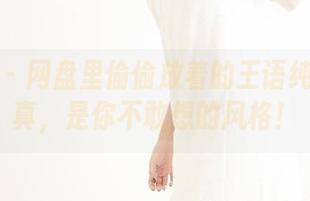 果团网 - 网盘里偷偷放着的王语纯白丝写真，是你不敢想的风格！
