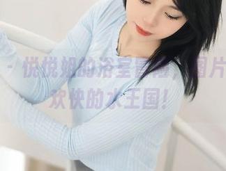 秀人网 - 悦悦姐的浴室冒险，图片合集，欢快的水王国！